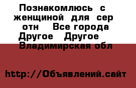 Познакомлюсь  с   женщиной  для  сер  отн. - Все города Другое » Другое   . Владимирская обл.
